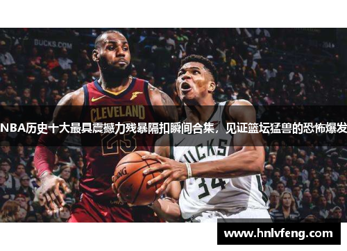 NBA历史十大最具震撼力残暴隔扣瞬间合集，见证篮坛猛兽的恐怖爆发